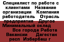 Специалист по работе с клиентами › Название организации ­ Компания-работодатель › Отрасль предприятия ­ Другое › Минимальный оклад ­ 18 400 - Все города Работа » Вакансии   . Дагестан респ.,Избербаш г.